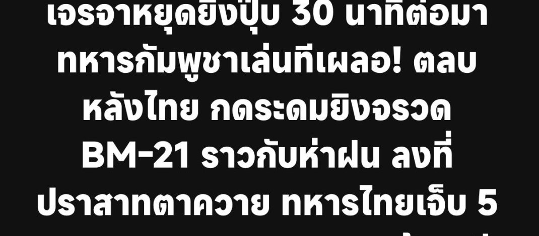 เจรจาหยุดยิงปุ๊บ 30 นาทีต่อมา ทหารกัมพูชาเล่นทีเผลอ! ตลบหลังไทย กดระดมยิงจรวด BM-21 ราวกับห่าฝน ลงที่ปราสาทตาควาย ทหารไทยเจ็บ 5 นาย และหนองจาน สระแก้ว พลีชีพ 3 นาย เจ็บ 17 นาย